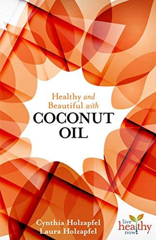 Healthy & Beautiful With Coconut Oil By Cynthia Holzapfel & Laura Holzapfel